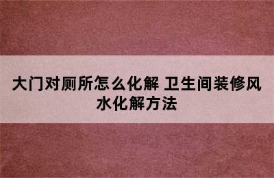 大门对厕所怎么化解 卫生间装修风水化解方法